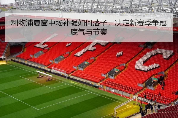 利物浦夏窗中场补强如何落子，决定新赛季争冠底气与节奏