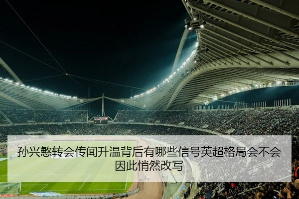 孙兴慜转会传闻升温背后有哪些信号英超格局会不会因此悄然改写