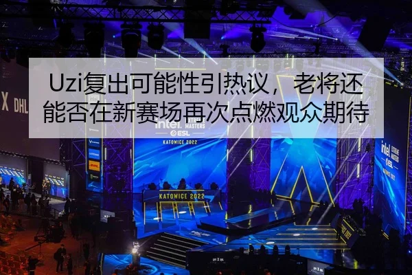 Uzi复出可能性引热议，老将还能否在新赛场再次点燃观众期待
